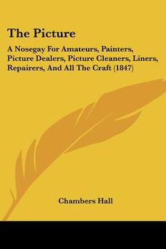portada the picture: a nosegay for amateurs, painters, picture dealers, picture cleaners, liners, repairers, and all the craft (1847) (en Inglés)