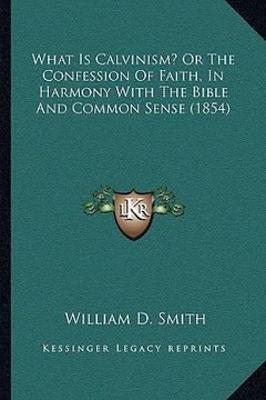 portada what is calvinism? or the confession of faith, in harmony with the bible and common sense (1854) (en Inglés)