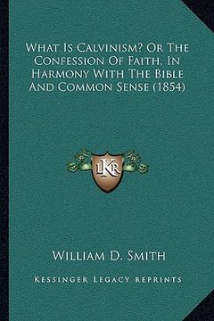 portada what is calvinism? or the confession of faith, in harmony with the bible and common sense (1854) (in English)