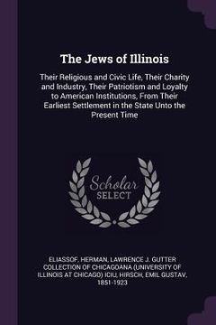 portada The Jews of Illinois: Their Religious and Civic Life, Their Charity and Industry, Their Patriotism and Loyalty to American Institutions, Fro