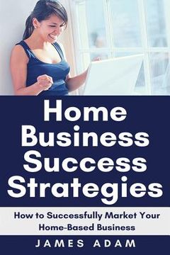 portada Home Business Success Strategies: How to Successfully Market Your Home-Based Business (en Inglés)