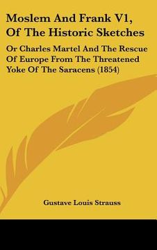 portada moslem and frank v1, of the historic sketches: or charles martel and the rescue of europe from the threatened yoke of the saracens (1854) (en Inglés)