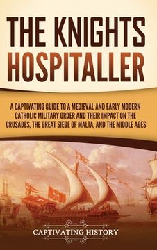 portada The Knights Hospitaller: A Captivating Guide to a Medieval and Early Modern Catholic Military Order and Their Impact on the Crusades, the Great (in English)