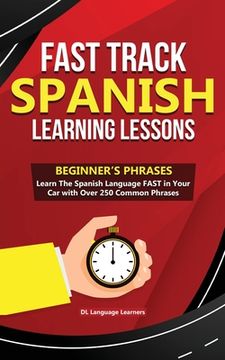 portada Fast Track Spanish Learning Lessons - Beginner's Phrases: Learn The Spanish Language FAST in Your Car with over 250 Phrases and Sayings (en Inglés)