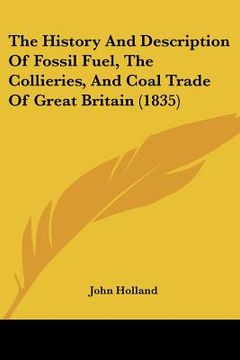portada the history and description of fossil fuel, the collieries, and coal trade of great britain (1835) (en Inglés)