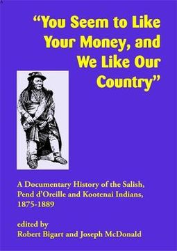 portada You Seem to Like Your Money, and We Like Our Country: A Documentary History of the Salish, Pend d'Oreille, and Kootenai Indians, 1875-1889 (en Inglés)