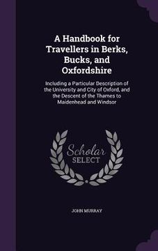 portada A Handbook for Travellers in Berks, Bucks, and Oxfordshire: Including a Particular Description of the University and City of Oxford, and the Descent o (en Inglés)
