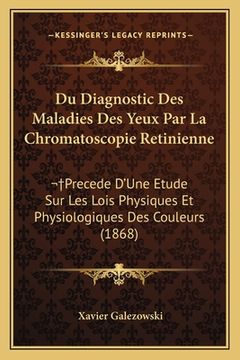 portada Du Diagnostic Des Maladies Des Yeux Par La Chromatoscopie Retinienne: Precede D'Une Etude Sur Les Lois Physiques Et Physiologiques Des Couleurs (1868) (en Francés)