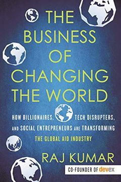 portada The Business of Changing the World: How Billionaires, Tech Disrupters, and Social Entrepreneurs are Transforming the Global aid Industry (in English)