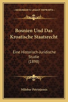 portada Bosnien Und Das Kroatische Staatsrecht: Eine Historisch-Juridische Studie (1898) (in German)