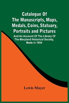 portada Catalogue Of The Manuscripts, Maps, Medals, Coins, Statuary, Portraits And Pictures: And An Account Of The Library Of The Maryland Historical Society, (en Inglés)