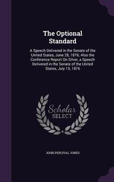 portada The Optional Standard: A Speech Delivered in the Senate of the United States, June 28, 1876; Also the Conference Report On Silver, a Speech D