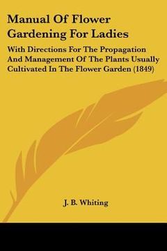 portada manual of flower gardening for ladies: with directions for the propagation and management of the plants usually cultivated in the flower garden (1849) (in English)