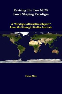 portada Revising the Two Mtw Force Shaping Paradigm: A Strategic Alternatives Report from the Strategic Studies Institute (en Inglés)
