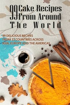 portada 99 Cake Recipes from Around the World: 99 Delicious Recipes from 33 Countries Across Asia, Europe and the Americas (en Inglés)