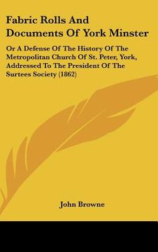 portada fabric rolls and documents of york minster: or a defense of the history of the metropolitan church of st. peter, york, addressed to the president of t (en Inglés)