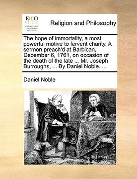 portada the hope of immortality, a most powerful motive to fervent charity. a sermon preach'd at barbican, december 6, 1761, on occasion of the death of the l (en Inglés)