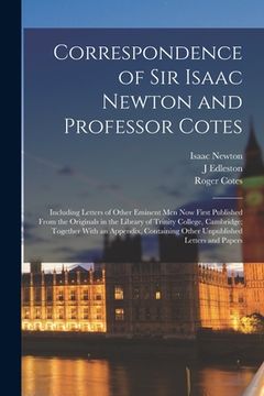 portada Correspondence of Sir Isaac Newton and Professor Cotes: Including Letters of Other Eminent Men Now First Published From the Originals in the Library o (en Inglés)