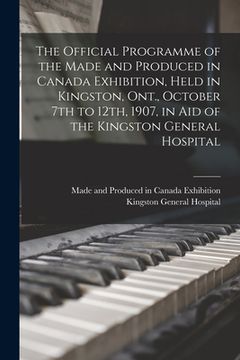 portada The Official Programme of the Made and Produced in Canada Exhibition, Held in Kingston, Ont., October 7th to 12th, 1907, in Aid of the Kingston Genera (en Inglés)