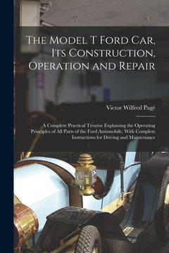 portada The Model T Ford Car, Its Construction, Operation and Repair: A Complete Practical Treatise Explaining the Operating Principles of All Parts of the Fo (in English)