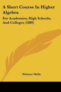 portada a short course in higher algebra: for academies, high schools, and colleges (1889) (in English)