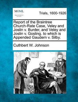 portada report of the braintree church-rate case, veley and joslin v. burder, and veley and joslin v. gosling. to which is appended gaudern v. silby. (en Inglés)