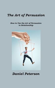 portada The Art of Persuasion: How to Use the Art of Persuasion in Relationship (en Inglés)