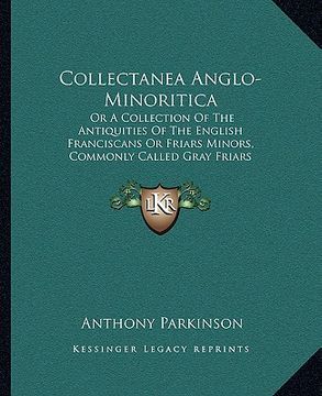 portada collectanea anglo-minoritica: or a collection of the antiquities of the english franciscans or friars minors, commonly called gray friars (1726) (en Inglés)