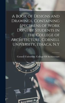 portada A Book of Designs and Drawings, Containing Specimens of Work Done by Students in the College of Architecture, Cornell University, Ithaca, N.Y (en Inglés)