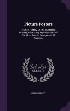 portada Picture Posters: A Short History Of The Illustrated Placard, With Many Reproductions Of The Most Artistic Examples In All Countries (en Inglés)