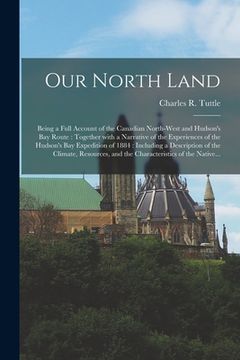 portada Our North Land [microform]: Being a Full Account of the Canadian North-West and Hudson's Bay Route: Together With a Narrative of the Experiences o (in English)