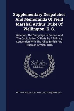 portada Supplementary Despatches And Memoranda Of Field Marshal Arthur, Duke Of Wellington, K. G.: Waterloo, The Campaign In France, And The Capitulation Of P (in English)