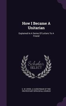 portada How I Became A Unitarian: Explained In A Series Of Letters To A Friend