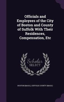 portada Officials and Employees of the City of Boston and County of Suffolk With Their Residences, Compensation, Etc
