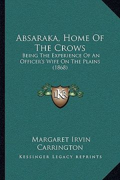 portada absaraka, home of the crows: being the experience of an officer's wife on the plains (186being the experience of an officer's wife on the plains (1 (in English)