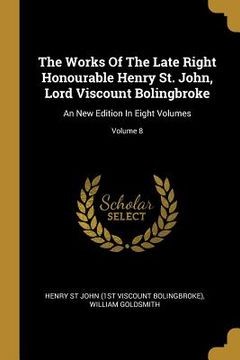 portada The Works Of The Late Right Honourable Henry St. John, Lord Viscount Bolingbroke: An New Edition In Eight Volumes; Volume 8