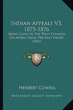 portada indian appeals v3, 1875-1876: being cases in the privy council on appeal from the east indies (1876) (en Inglés)