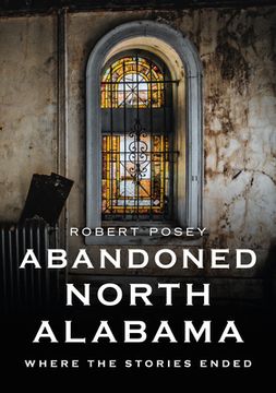 portada Abandoned North Alabama: Where the Stories Ended