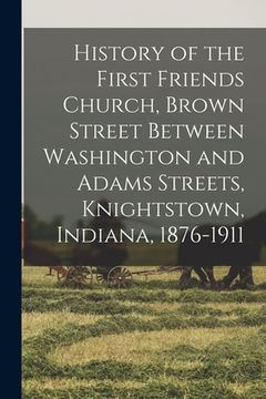 portada History of the First Friends Church, Brown Street Between Washington and Adams Streets, Knightstown, Indiana, 1876-1911 (en Inglés)