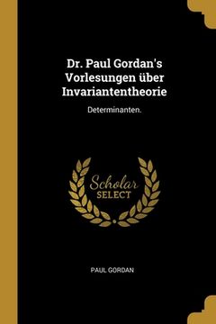 portada Dr. Paul Gordan's Vorlesungen über Invariantentheorie: Determinanten. (in German)