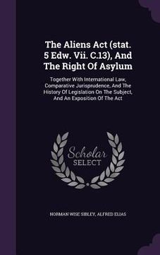 portada The Aliens Act (stat. 5 Edw. Vii. C.13), And The Right Of Asylum: Together With International Law, Comparative Jurisprudence, And The History Of Legis (in English)