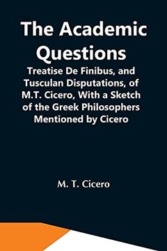 portada The Academic Questions; Treatise de Finibus, and Tusculan Disputations, of M. Tr Cicero, With a Sketch of the Greek Philosophers Mentioned by Cicero (en Inglés)