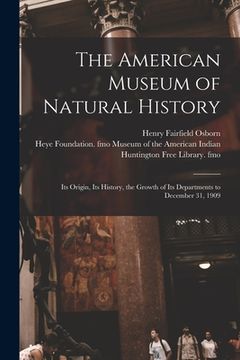 portada The American Museum of Natural History: Its Origin, Its History, the Growth of Its Departments to December 31, 1909 (in English)