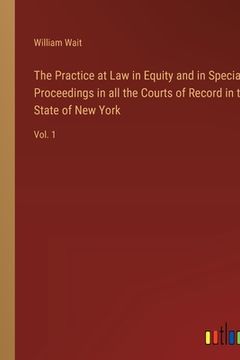 portada The Practice at Law in Equity and in Special Proceedings in all the Courts of Record in the State of New York: Vol. 1 (in English)
