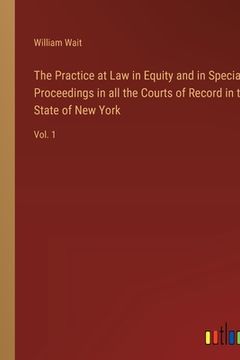 portada The Practice at Law in Equity and in Special Proceedings in all the Courts of Record in the State of New York: Vol. 1 (en Inglés)