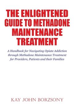 portada The Enlightened Guide To Methadone Maintenance Treatment: A Handbook for Navigating Opiate Addiction through Methadone Maintenance Treatment for Provi (in English)