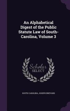 portada An Alphabetical Digest of the Public Statute Law of South-Carolina, Volume 3 (en Inglés)