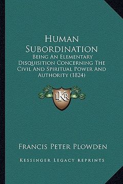portada human subordination: being an elementary disquisition concerning the civil and spiritual power and authority (1824) (in English)