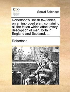 portada robertson's british tax-tables, on an improved plan; containing all the taxes which affect every description of men, both in england and scotland. ... (en Inglés)