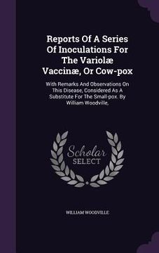 portada Reports Of A Series Of Inoculations For The Variolæ Vaccinæ, Or Cow-pox: With Remarks And Observations On This Disease, Considered As A Substitute For